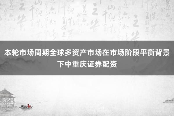 本轮市场周期全球多资产市场在市场阶段平衡背景下中重庆证券配资