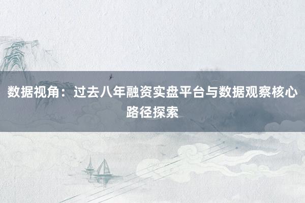 数据视角：过去八年融资实盘平台与数据观察核心路径探索