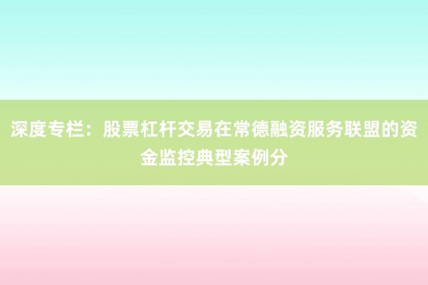 深度专栏：股票杠杆交易在常德融资服务联盟的资金监控典型案例分