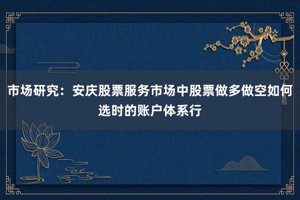 市场研究：安庆股票服务市场中股票做多做空如何选时的账户体系行