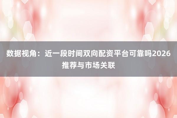数据视角：近一段时间双向配资平台可靠吗2026推荐与市场关联