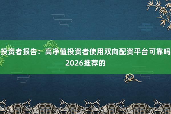投资者报告：高净值投资者使用双向配资平台可靠吗2026推荐的