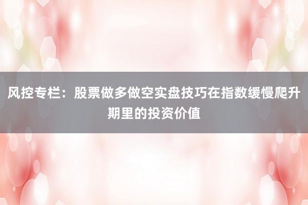 风控专栏：股票做多做空实盘技巧在指数缓慢爬升期里的投资价值