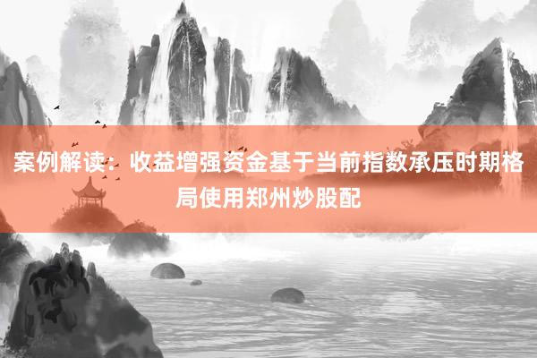 案例解读：收益增强资金基于当前指数承压时期格局使用郑州炒股配