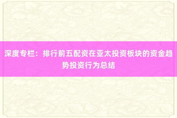 深度专栏：排行前五配资在亚太投资板块的资金趋势投资行为总结