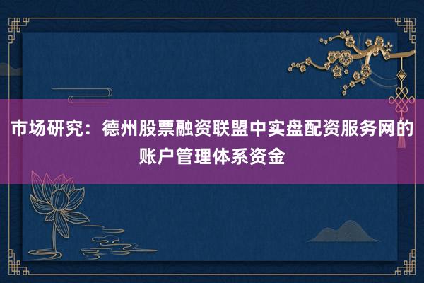 市场研究：德州股票融资联盟中实盘配资服务网的账户管理体系资金