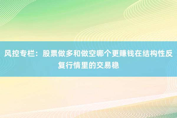 风控专栏：股票做多和做空哪个更赚钱在结构性反复行情里的交易稳