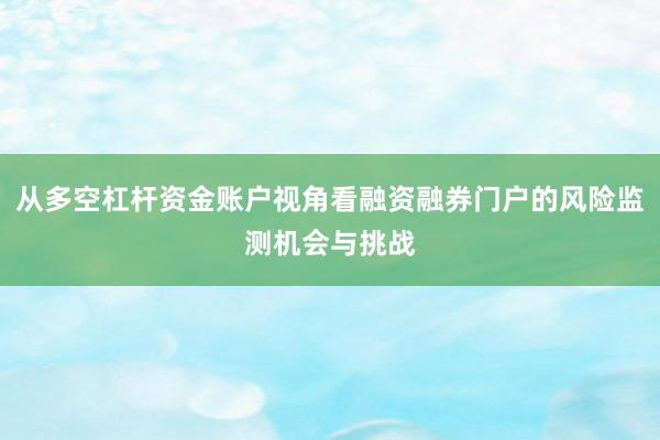 从多空杠杆资金账户视角看融资融券门户的风险监测机会与挑战