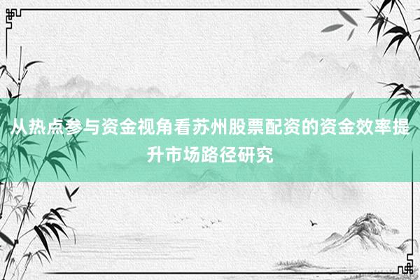 从热点参与资金视角看苏州股票配资的资金效率提升市场路径研究