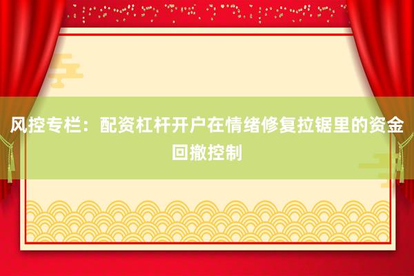 风控专栏：配资杠杆开户在情绪修复拉锯里的资金回撤控制