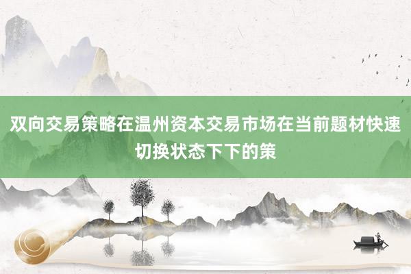 双向交易策略在温州资本交易市场在当前题材快速切换状态下下的策