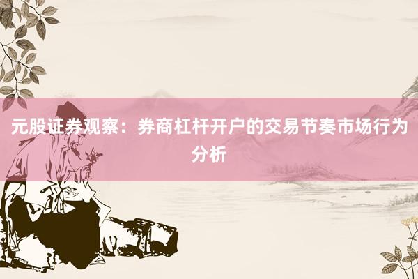 元股证券观察:券商杠杆开户的交易节奏市场行为分析
