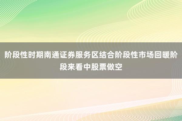 阶段性时期南通证券服务区结合阶段性市场回暖阶段来看中股票做空