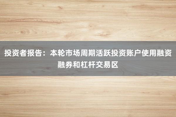 投资者报告:本轮市场周期活跃投资账户使用融资融券和杠杆交易区
