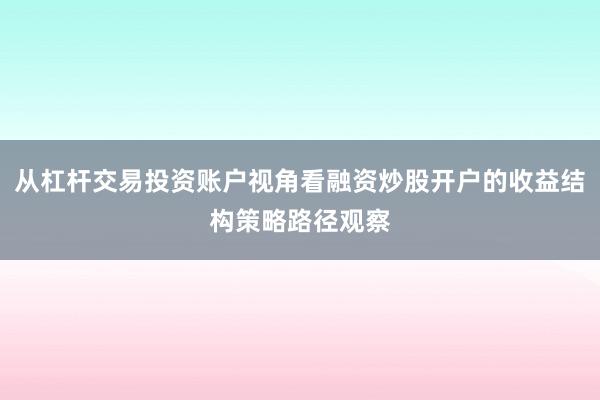 从杠杆交易投资账户视角看融资炒股开户的收益结构策略路径观察