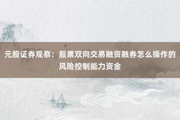 元股证券观察：股票双向交易融资融券怎么操作的风险控制能力资金