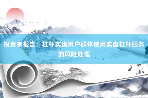 投资者报告：杠杆实盘用户群体使用实盘杠杆服务的风险处理