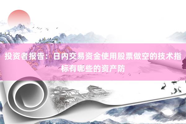 投资者报告：日内交易资金使用股票做空的技术指标有哪些的资产防