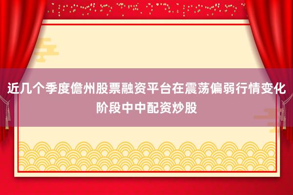 近几个季度儋州股票融资平台在震荡偏弱行情变化阶段中中配资炒股