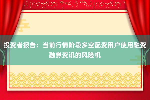 投资者报告：当前行情阶段多空配资用户使用融资融券资讯的风险机