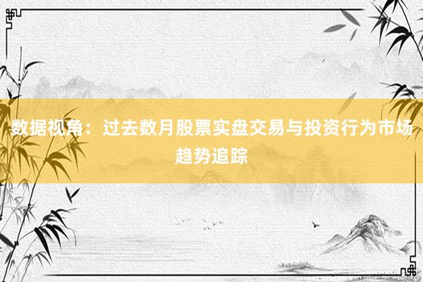 数据视角：过去数月股票实盘交易与投资行为市场趋势追踪