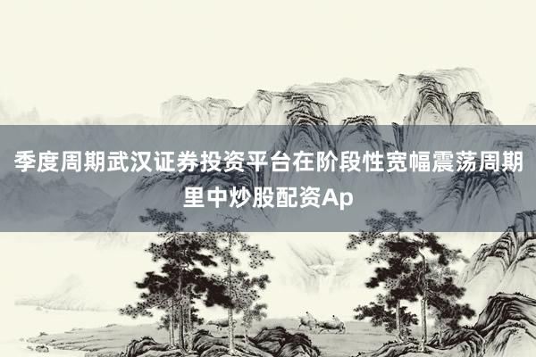 季度周期武汉证券投资平台在阶段性宽幅震荡周期里中炒股配资Ap