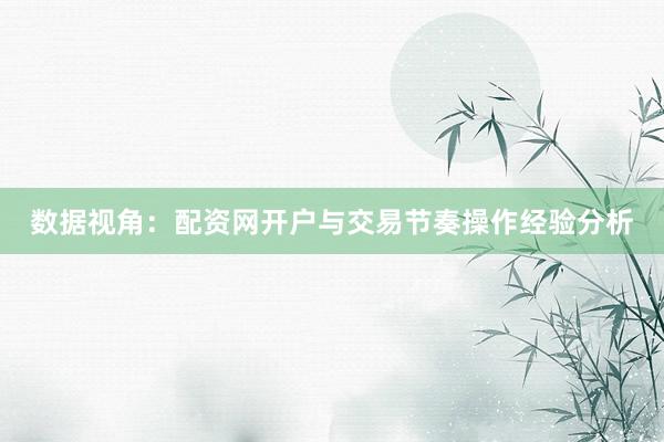 数据视角：配资网开户与交易节奏操作经验分析