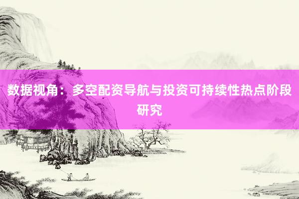 数据视角：多空配资导航与投资可持续性热点阶段研究