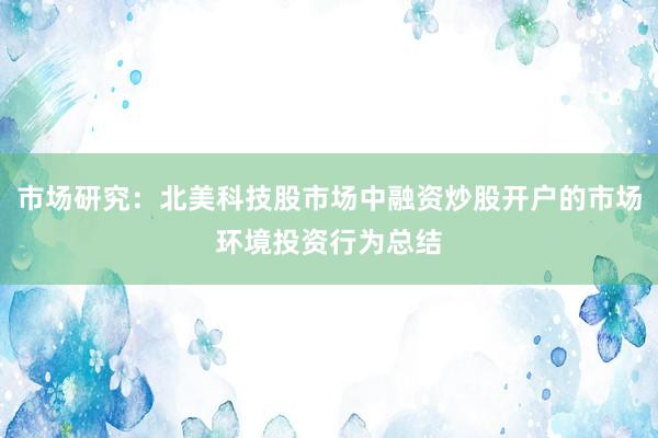 市场研究：北美科技股市场中融资炒股开户的市场环境投资行为总结