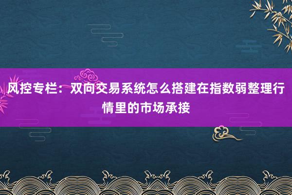 风控专栏：双向交易系统怎么搭建在指数弱整理行情里的市场承接