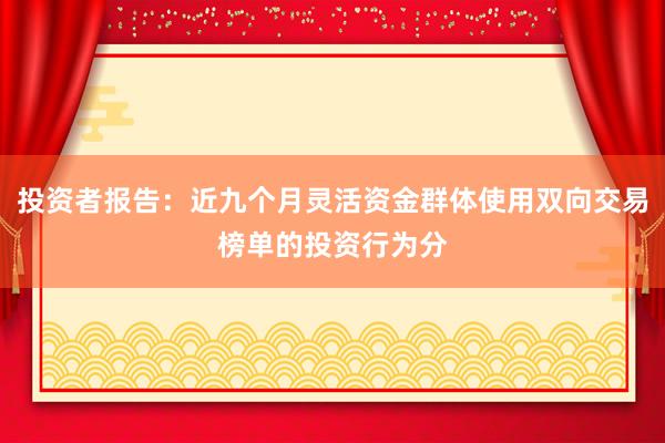 投资者报告：近九个月灵活资金群体使用双向交易榜单的投资行为分