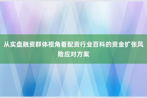从实盘融资群体视角看配资行业百科的资金扩张风险应对方案