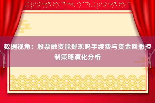数据视角：股票融资能提现吗手续费与资金回撤控制策略演化分析