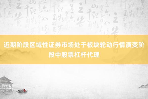 近期阶段区域性证券市场处于板块轮动行情演变阶段中股票杠杆代理