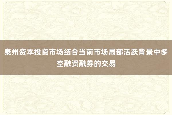 泰州资本投资市场结合当前市场局部活跃背景中多空融资融券的交易