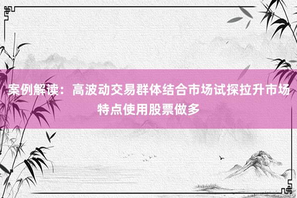 案例解读：高波动交易群体结合市场试探拉升市场特点使用股票做多