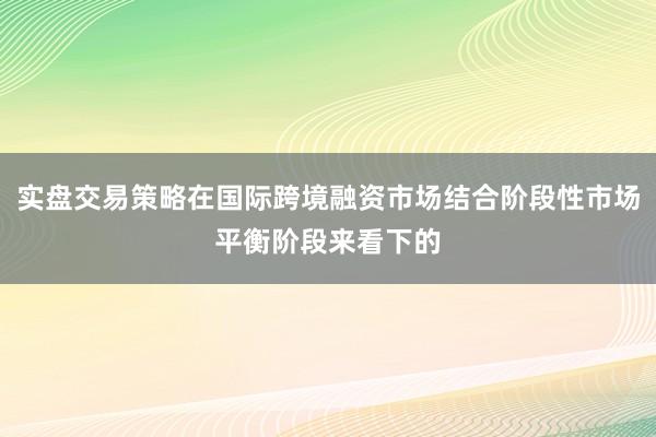 实盘交易策略在国际跨境融资市场结合阶段性市场平衡阶段来看下的