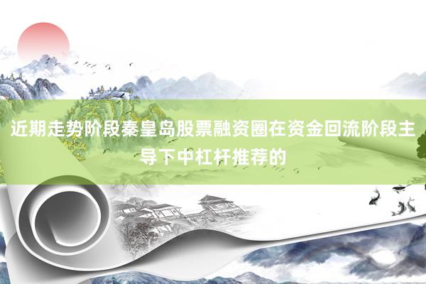 近期走势阶段秦皇岛股票融资圈在资金回流阶段主导下中杠杆推荐的