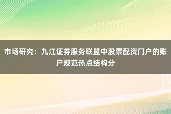市场研究：九江证券服务联盟中股票配资门户的账户规范热点结构分