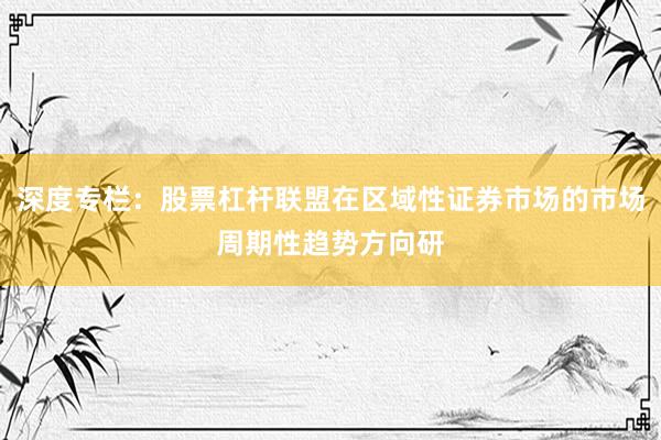 深度专栏：股票杠杆联盟在区域性证券市场的市场周期性趋势方向研