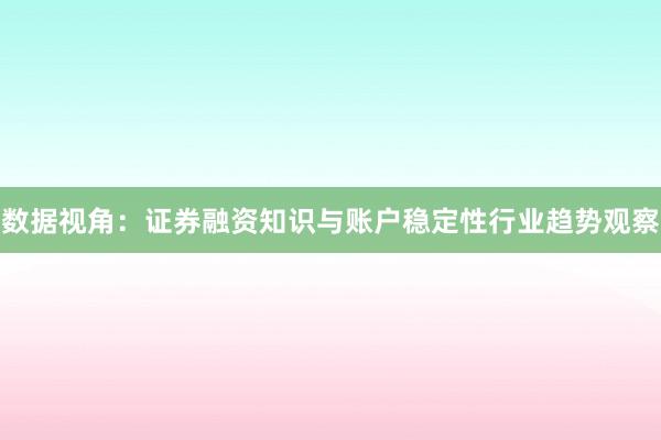 数据视角：证券融资知识与账户稳定性行业趋势观察