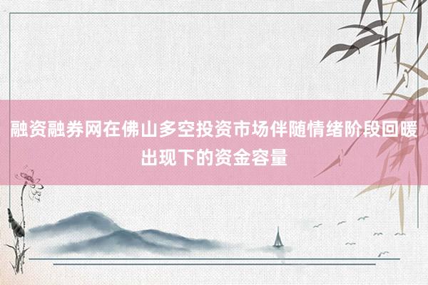 融资融券网在佛山多空投资市场伴随情绪阶段回暖出现下的资金容量