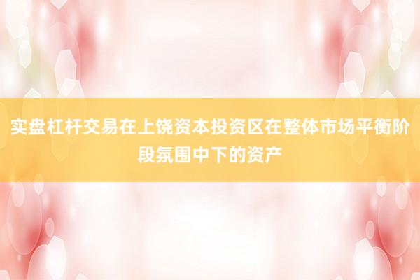 实盘杠杆交易在上饶资本投资区在整体市场平衡阶段氛围中下的资产