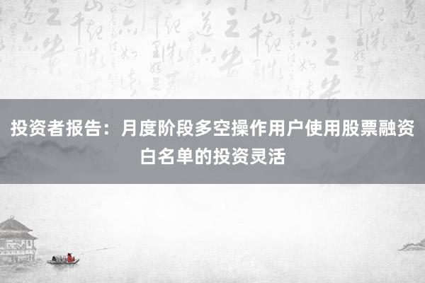 投资者报告:月度阶段多空操作用户使用股票融资白名单的投资灵活