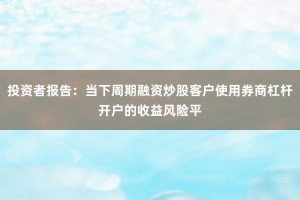投资者报告：当下周期融资炒股客户使用券商杠杆开户的收益风险平