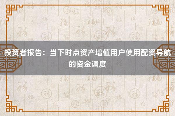 投资者报告：当下时点资产增值用户使用配资导航的资金调度