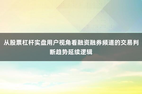 从股票杠杆实盘用户视角看融资融券频道的交易判断趋势延续逻辑