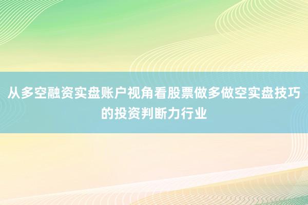 从多空融资实盘账户视角看股票做多做空实盘技巧的投资判断力行业