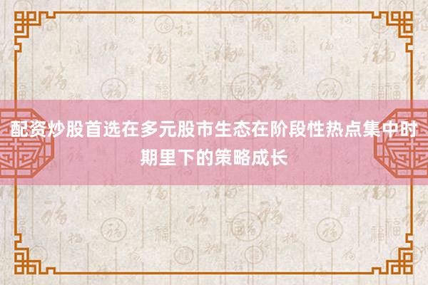 配资炒股首选在多元股市生态在阶段性热点集中时期里下的策略成长