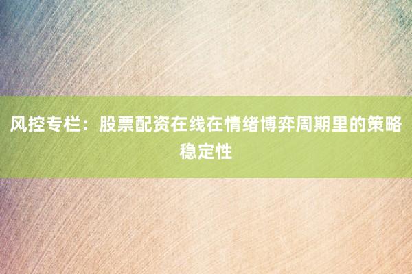 风控专栏：股票配资在线在情绪博弈周期里的策略稳定性